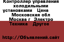 Контроллер управления холодильными установками › Цена ­ 700 - Московская обл., Москва г. Электро-Техника » Другое   